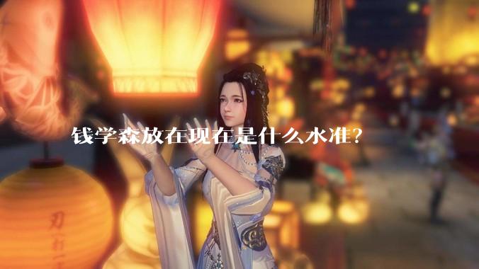 钱学森放在现在是什么水准?