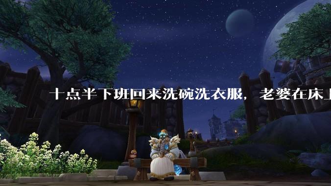 十点半下班回来洗碗洗衣服,老婆在床上刷抖音陪娃睡觉,我应该怎么想合适?