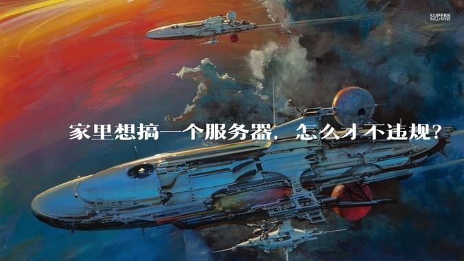 家里想搞一个服务器,怎么才不违规?