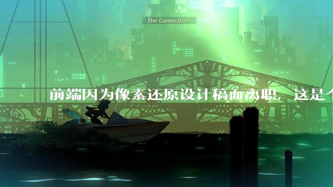 前端因为像素还原设计稿而离职,这是个别现象吗?