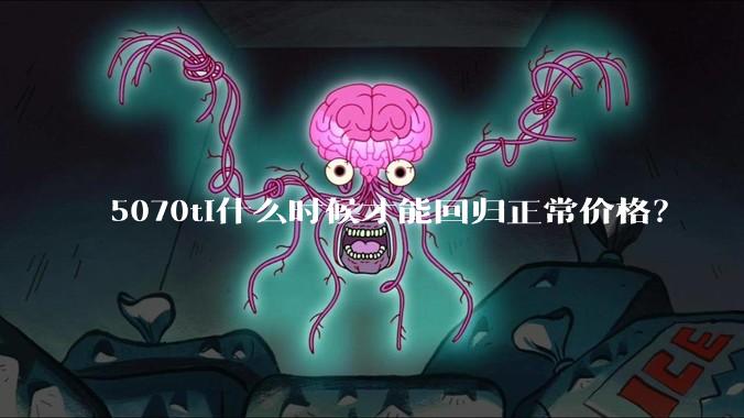 5070ti什么时候才能回归正常价格?