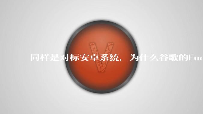 同样是对标安卓系统,为什么谷歌的Fuchsia死了,而华为的鸿蒙却愈发壮大?