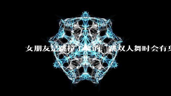 女朋友是跳拉丁舞的,跳双人舞时会有身体接触,作为男友我感觉有点吃醋怎么办?