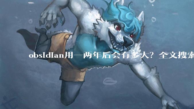 obsidian用一两年后会有多大?全文搜索还快吗?