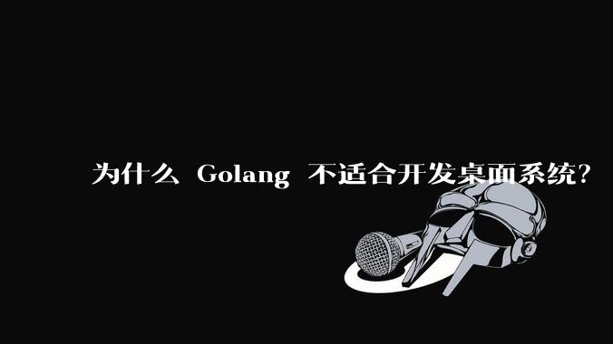 为什么 Golang 不适合开发桌面系统?