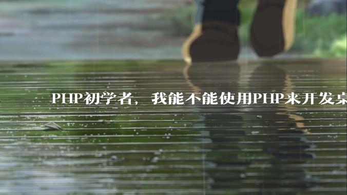 PHP初学者,我能不能使用PHP来开发桌面应用?