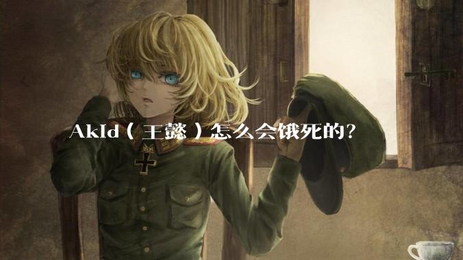 Akid(王懿)怎么会饿死的?