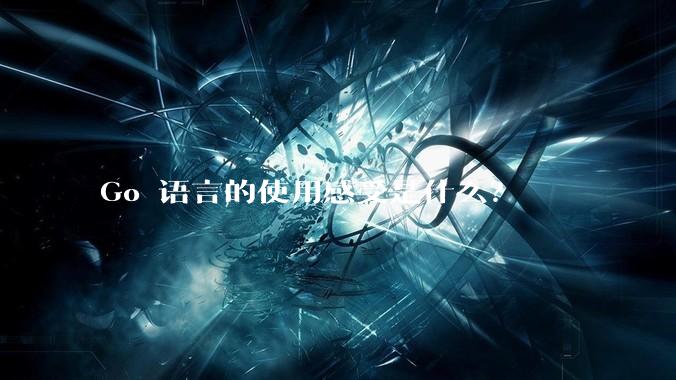 Go 语言的使用感受是什么?