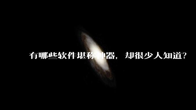 有哪些软件堪称神器,却很少人知道?