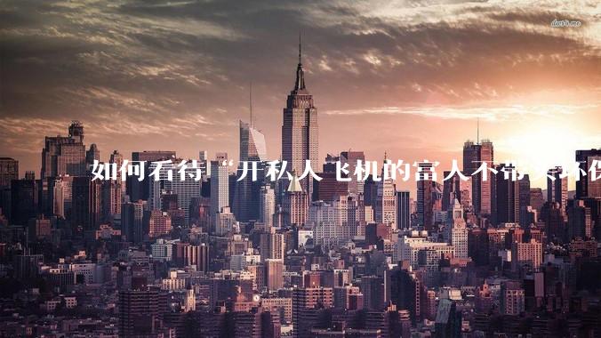 如何看待“开私人飞机的富人不带头环保,我一普通人为啥要环保”的观念?