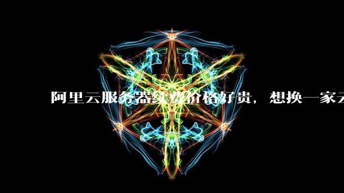 阿里云服务器续费价格好贵,想换一家云服务厂商,该怎么选择?
