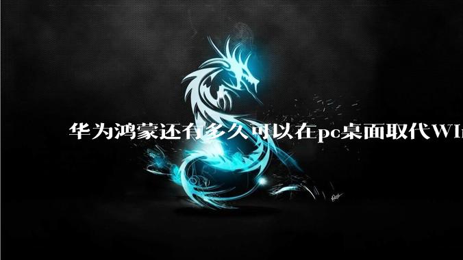 华为鸿蒙还有多久可以在pc桌面取代Windows?