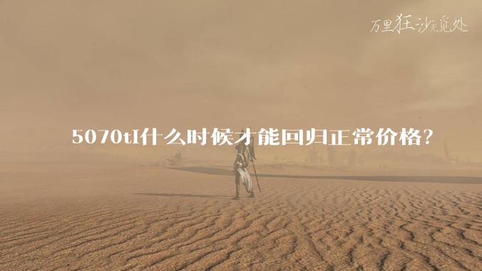 5070ti什么时候才能回归正常价格?