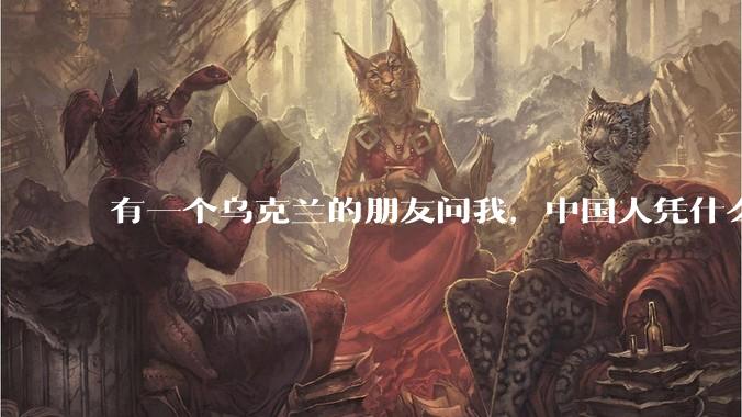 有一个乌克兰的朋友问我,中国人凭什么能享受和平,我该怎么说?