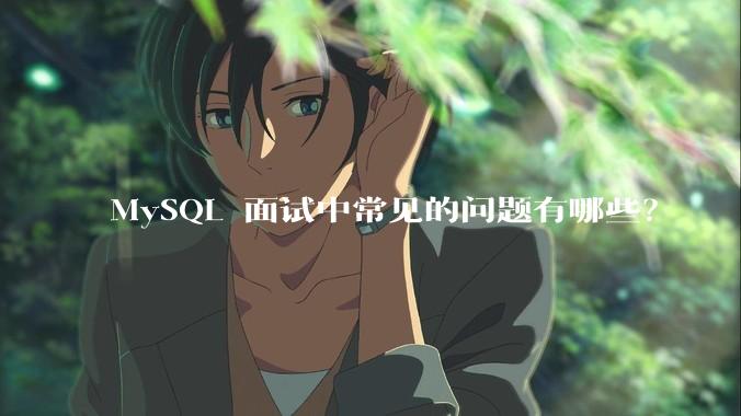 MySQL 面试中常见的问题有哪些?