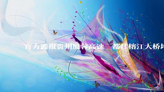 官方通报贵州厦蓉高速三都往榕江大桥垮塌,因持续强降雨诱发山体滑坡导致,目前情况如何?