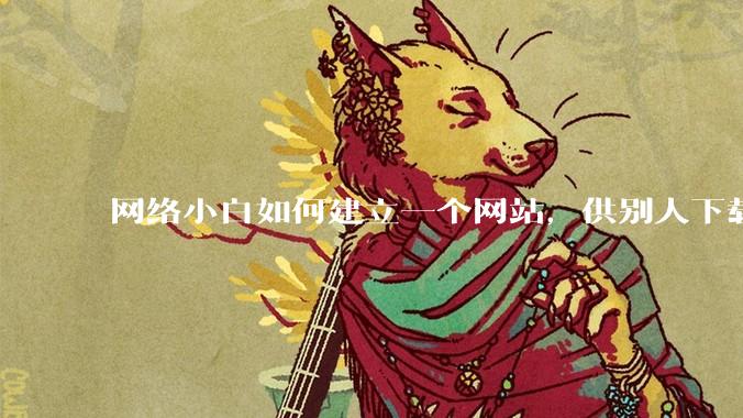 网络小白如何建立一个网站,供别人下载文件(主要是PDF和MP3)?
