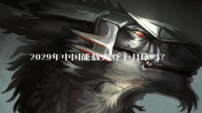 2029年中国能载人登上月球吗?