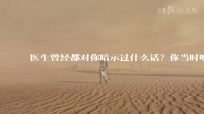 医生曾经都对你暗示过什么话?你当时听懂了么?