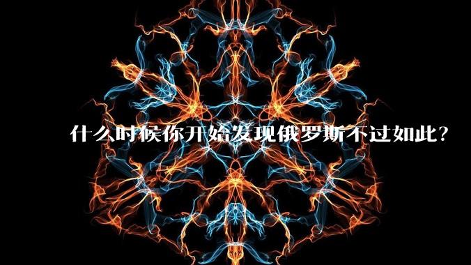什么时候你开始发现俄罗斯不过如此?