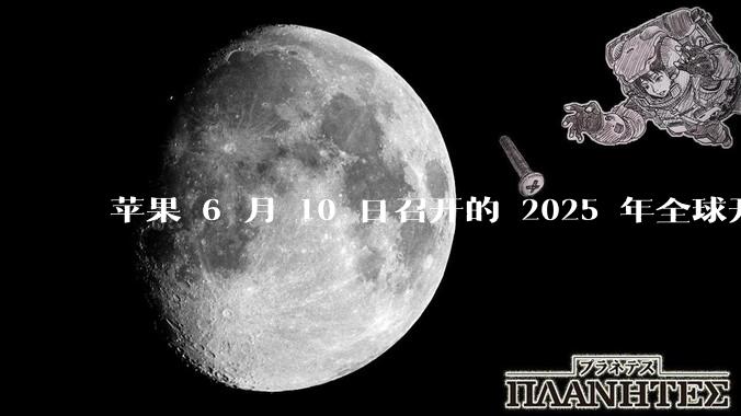 苹果 6 月 10 日召开的 2025 年全球开发者大会「WWDC25」,有哪些值得关注的信息?
