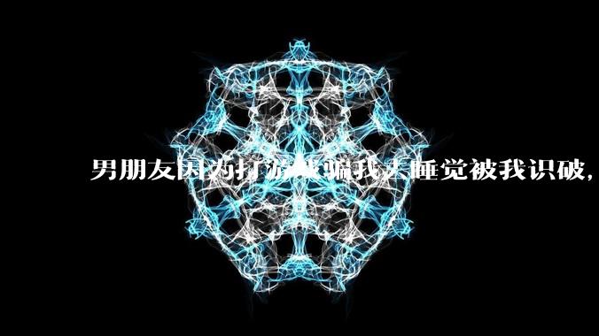 男朋友因为打游戏骗我去睡觉被我识破,然后我提了分手,他同意了,问问男孩子们他怎么想的?