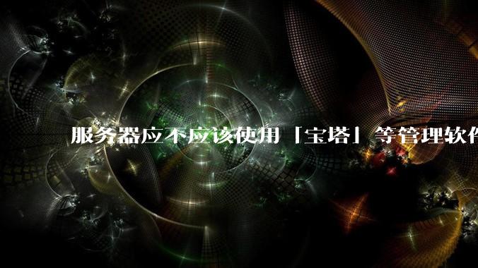 服务器应不应该使用「宝塔」等管理软件?