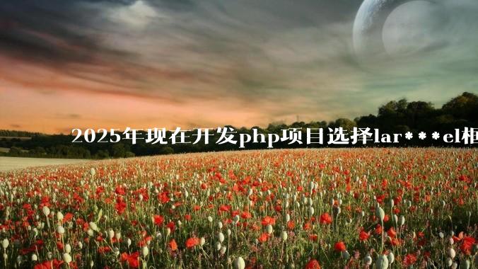 2025年现在开发php项目选择lar***el框架好还是thinkphp框架好?