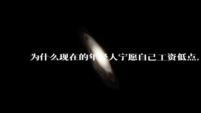 为什么现在的年轻人宁愿自己工资低点,也要过得舒服、不那么累?