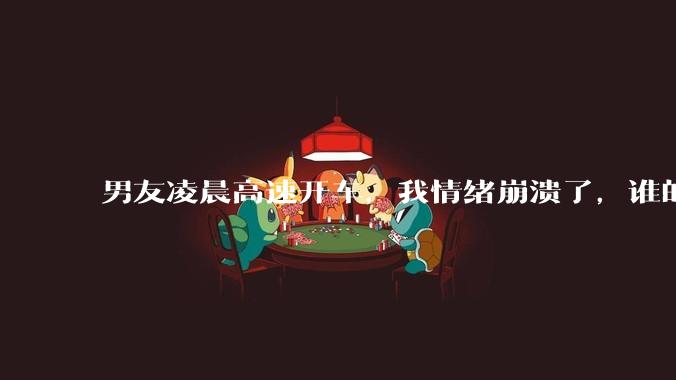 男友凌晨高速开车,我情绪崩溃了,谁的错?