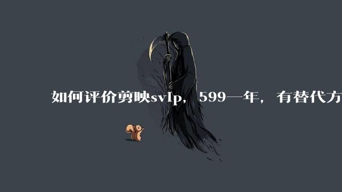 如何评价剪映svip,599一年,有替代方案吗?