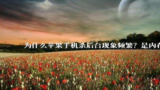 为什么苹果手机杀后台现象频繁?是内存不够、后台管理严格还是其他原因呢?