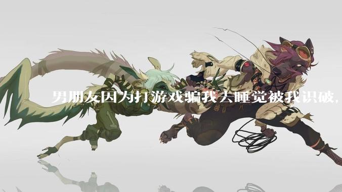 男朋友因为打游戏骗我去睡觉被我识破,然后我提了分手,他同意了,问问男孩子们他怎么想的?