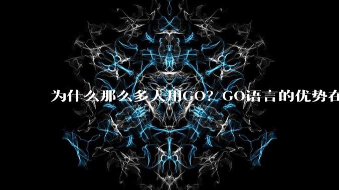 为什么那么多人用GO?GO语言的优势在哪里?