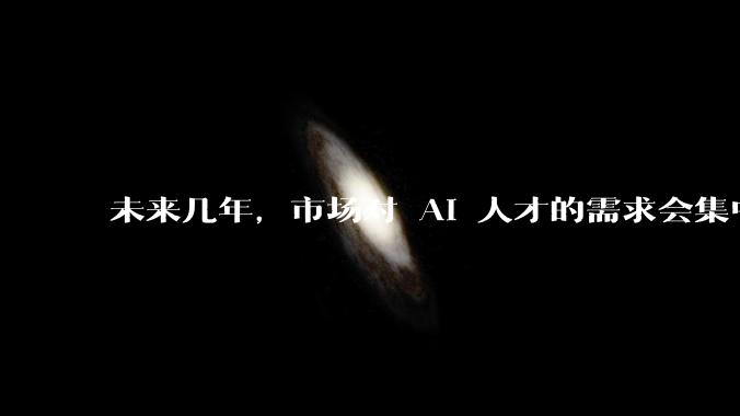 未来几年,市场对 AI 人才的需求会集中在哪几个方向?