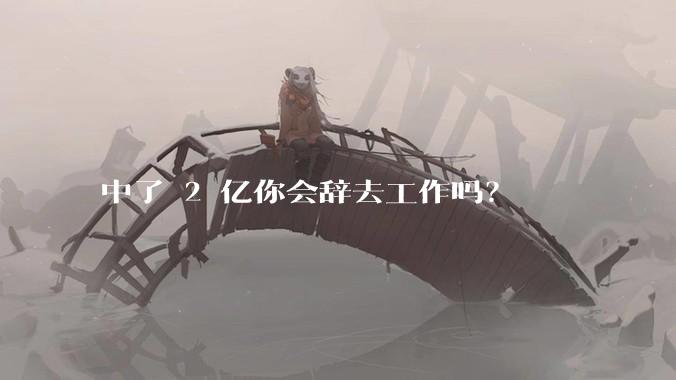 中了 2 亿你会辞去工作吗?