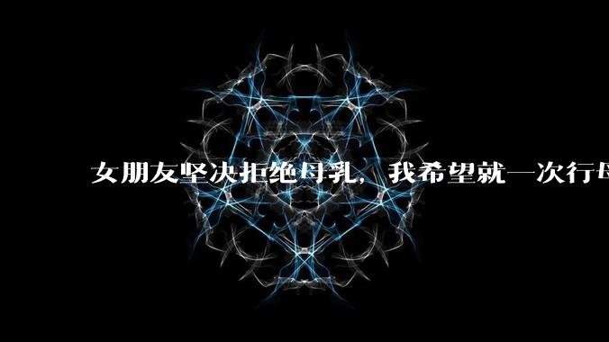 女朋友坚决拒绝母乳,我希望就一次行母乳喂养被指责我不顾她的痛苦,我真的很过分吗?