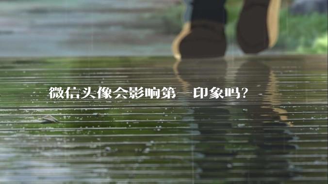 微信头像会影响第一印象吗?