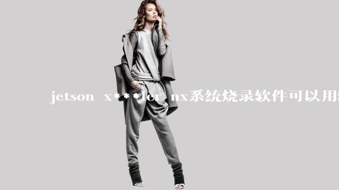 jetson x***ier nx系统烧录软件可以用软碟通吗?