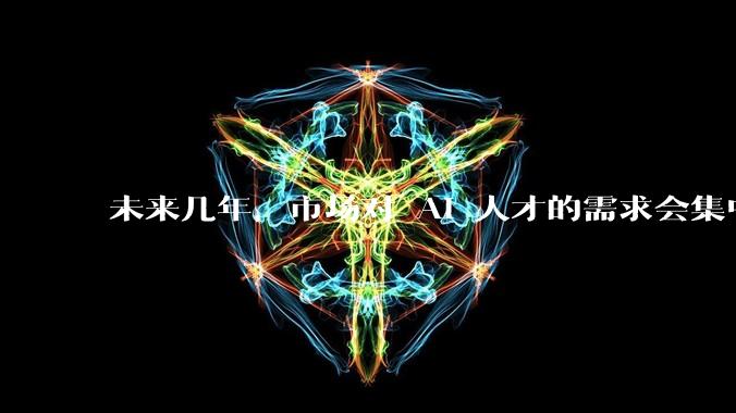 未来几年,市场对 AI 人才的需求会集中在哪几个方向?