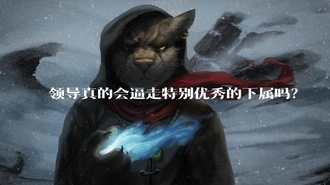 领导真的会逼走特别优秀的下属吗?
