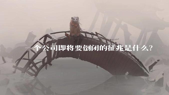 一个公司即将要倒闭的征兆是什么?