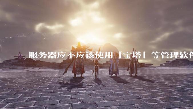 服务器应不应该使用「宝塔」等管理软件?