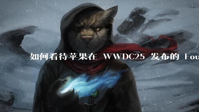 如何看待苹果在 WWDC25 发布的 Foundation 模型框架,它将为开发者和用户带来哪些改变?