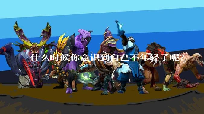 什么时候你意识到自己不年轻了呢?