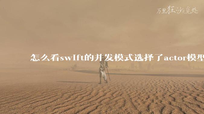 怎么看swift的并发模式选择了actor模型?