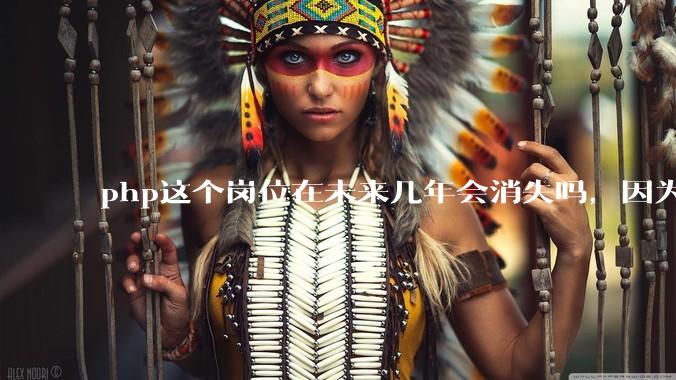 php这个岗位在未来几年会消失吗,因为刚从事php有点焦虑?