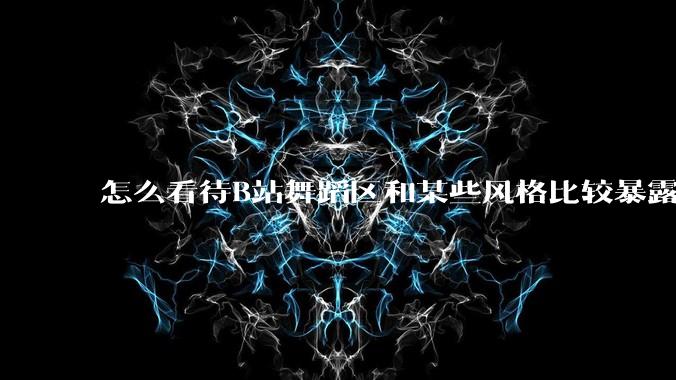 怎么看待B站舞蹈区和某些风格比较暴露的up?