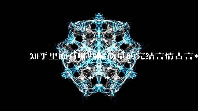 知乎里面有哪些高质量的完结言情古言***?