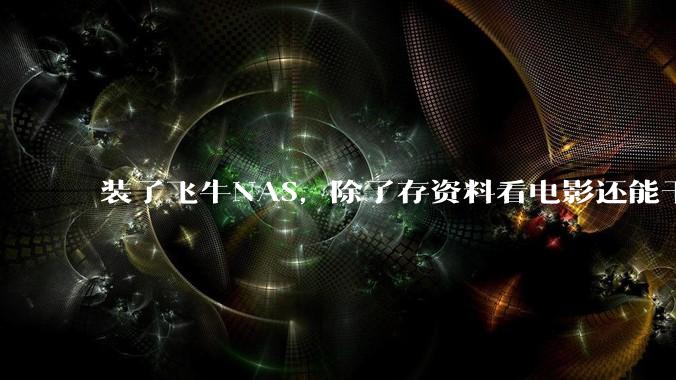 装了飞牛NAS,除了存资料看电影还能干什么?